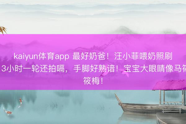 kaiyun体育app 最好奶爸！汪小菲喂奶照刷屏：3小时一轮还拍嗝，手脚好熟谙！宝宝大眼睛像马筱梅！
