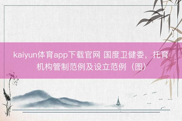 kaiyun体育app下载官网 国度卫健委,托育机构管制范例及设立范例(图)