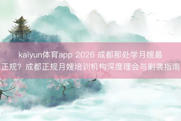 kaiyun体育app 2026 成都那处学月嫂最正规？成都正规月嫂培训机构深度理会与剿袭指南