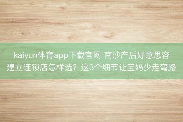 kaiyun体育app下载官网 南沙产后好意思容建立连锁店怎样选？这3个细节让宝妈少走弯路