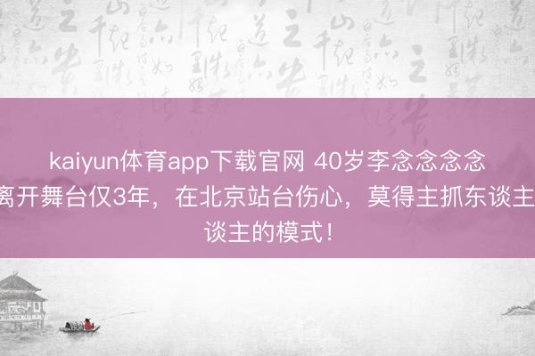 kaiyun体育app下载官网 40岁李念念念念状态，离开舞台仅3年，在北京站台伤心，莫得主抓东谈主的模式！