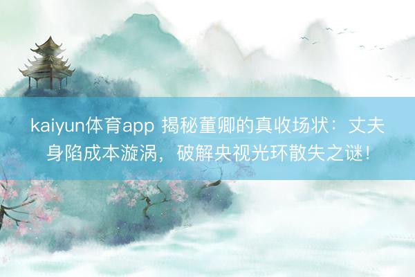 kaiyun体育app 揭秘董卿的真收场状：丈夫身陷成本漩涡，破解央视光环散失之谜！