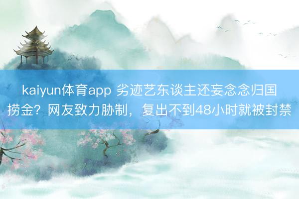 kaiyun体育app 劣迹艺东谈主还妄念念归国捞金?网友致力胁制,复出不到48小时就被封禁
