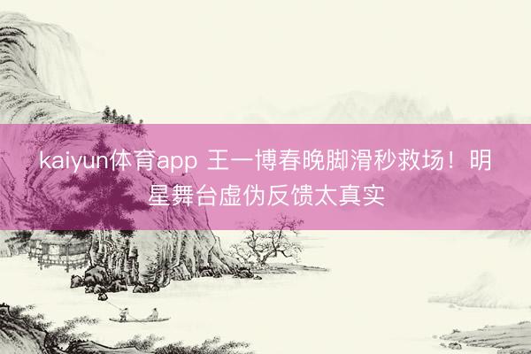 kaiyun体育app 王一博春晚脚滑秒救场!明星舞台虚伪反馈太真实