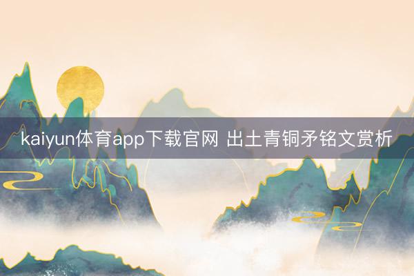 kaiyun体育app下载官网 出土青铜矛铭文赏析