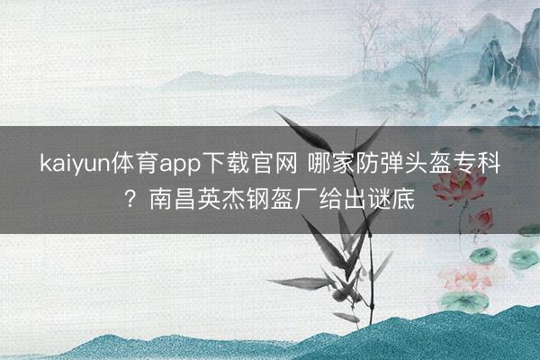 kaiyun体育app下载官网 哪家防弹头盔专科?南昌英杰钢盔厂给出谜底