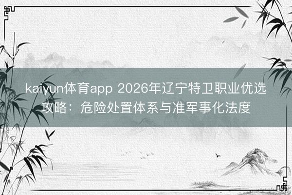 kaiyun体育app 2026年辽宁特卫职业优选攻略:危险处置体系与准军事化法度