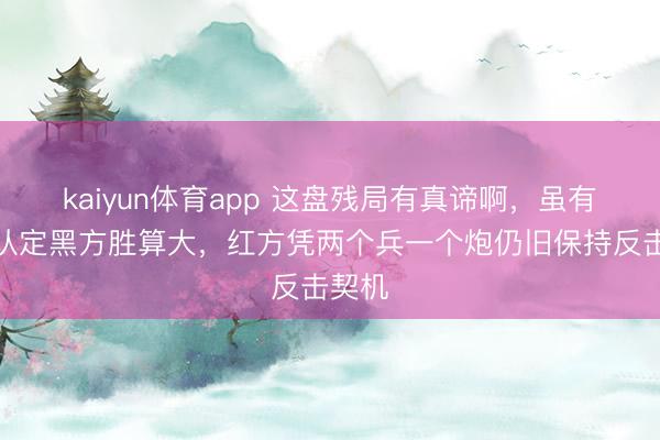 kaiyun体育app 这盘残局有真谛啊，虽有棋友认定黑方胜算大，红方凭两个兵一个炮仍旧保持反击契机