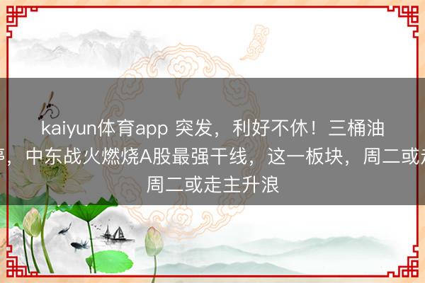 kaiyun体育app 突发，利好不休！三桶油集体涨停，中东战火燃烧A股最强干线，这一板块，周二或走主升浪