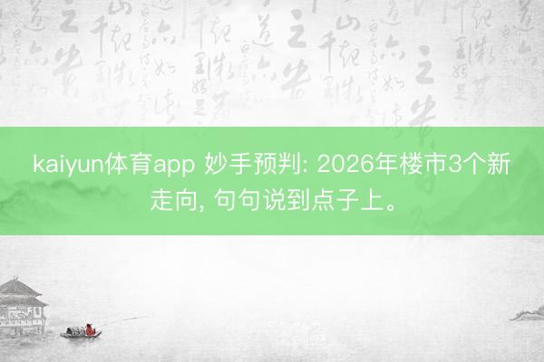kaiyun体育app 妙手预判: 2026年楼市3个新走向， 句句说到点子上。