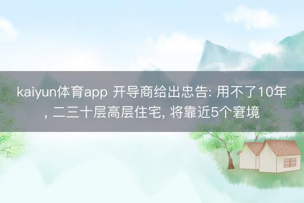kaiyun体育app 开导商给出忠告: 用不了10年， 二三十层高层住宅， 将靠近5个窘境