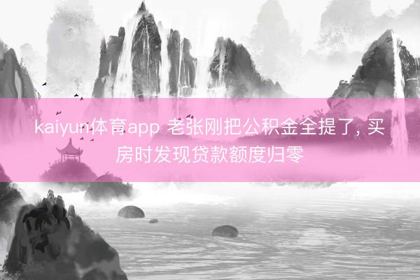 kaiyun体育app 老张刚把公积金全提了， 买房时发现贷款额度归零