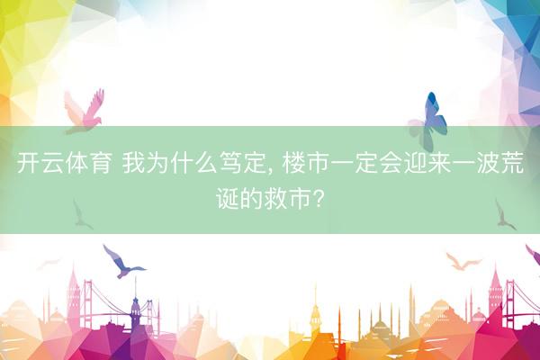 开云体育 我为什么笃定， 楼市一定会迎来一波荒诞的救市?