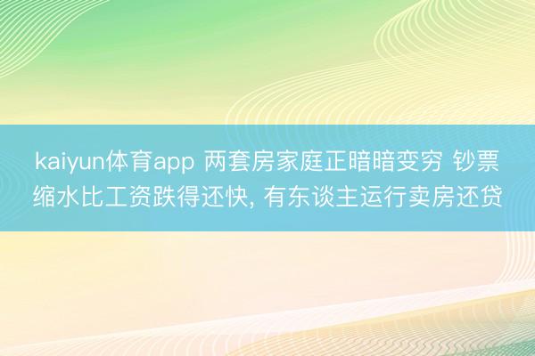 kaiyun体育app 两套房家庭正暗暗变穷 钞票缩水比工资跌得还快， 有东谈主运行卖房还贷