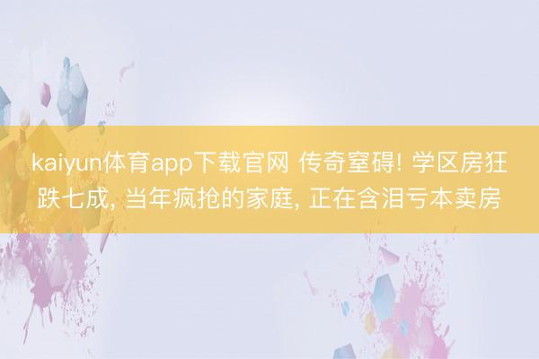 kaiyun体育app下载官网 传奇窒碍! 学区房狂跌七成， 当年疯抢的家庭， 正在含泪亏本卖房