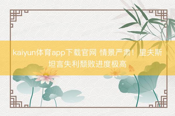 kaiyun体育app下载官网 情景严肃！里夫斯坦言失利颓败进度极高