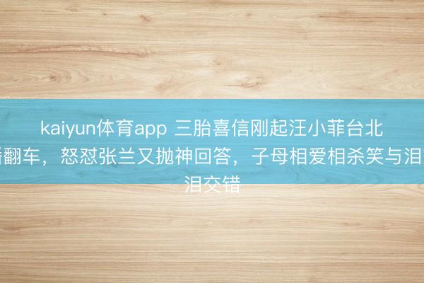 kaiyun体育app 三胎喜信刚起汪小菲台北直播翻车，怒怼张兰又抛神回答，子母相爱相杀笑与泪交错
