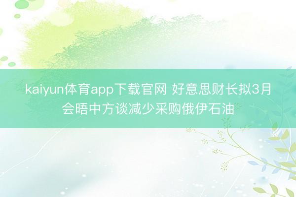kaiyun体育app下载官网 好意思财长拟3月会晤中方谈减少采购俄伊石油