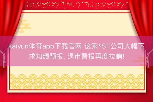 kaiyun体育app下载官网 这家*ST公司大幅下求知绩预报， 退市警报再度拉响!