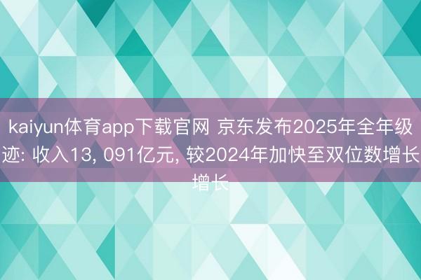 kaiyun体育app下载官网 京东发布2025年全年级迹: 收入13， 091亿元， 较2024年加快至双位数增长