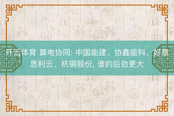 开云体育 算电协同: 中国能建、协鑫能科、好意思利云、杭钢股份， 谁的后劲更大