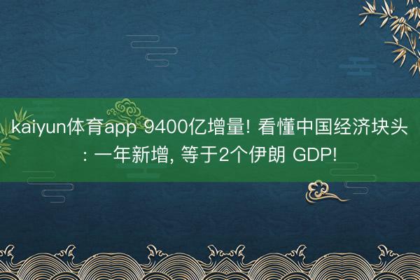 kaiyun体育app 9400亿增量! 看懂中国经济块头: 一年新增， 等于2个伊朗 GDP!
