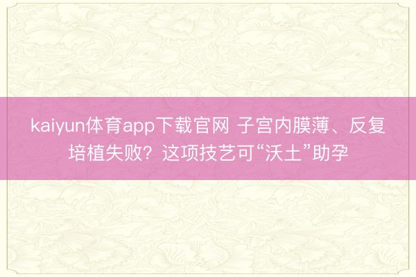 kaiyun体育app下载官网 子宫内膜薄、反复培植失败？这项技艺可“沃土”助孕