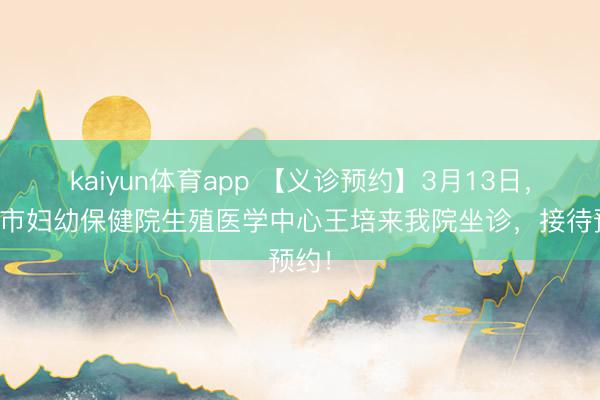 kaiyun体育app 【义诊预约】3月13日，南京市妇幼保健院生殖医学中心王培来我院坐诊，接待预约！