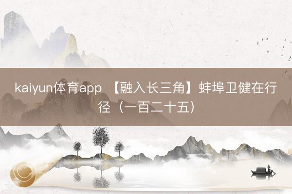 kaiyun体育app 【融入长三角】蚌埠卫健在行径（一百二十五）