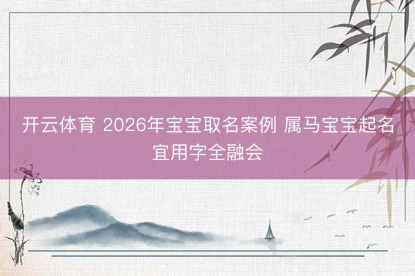 开云体育 2026年宝宝取名案例 属马宝宝起名宜用字全融会