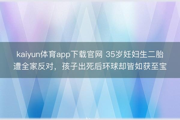 kaiyun体育app下载官网 35岁妊妇生二胎遭全家反对，孩子出死后环球却皆如获至宝