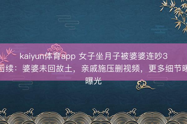 kaiyun体育app 女子坐月子被婆婆连吵3天后续：婆婆未回故土，亲戚施压删视频，更多细节曝光