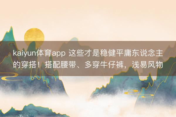 kaiyun体育app 这些才是稳健平庸东说念主的穿搭!搭配腰带、多穿牛仔裤,浅易风物