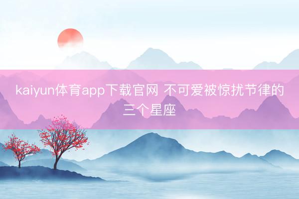 kaiyun体育app下载官网 不可爱被惊扰节律的三个星座