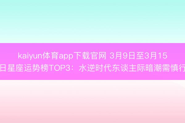 kaiyun体育app下载官网 3月9日至3月15日星座运势榜TOP3:水逆时代东谈主际暗潮需慎行