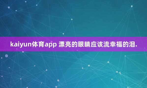 kaiyun体育app 漂亮的眼睛应该流幸福的泪.