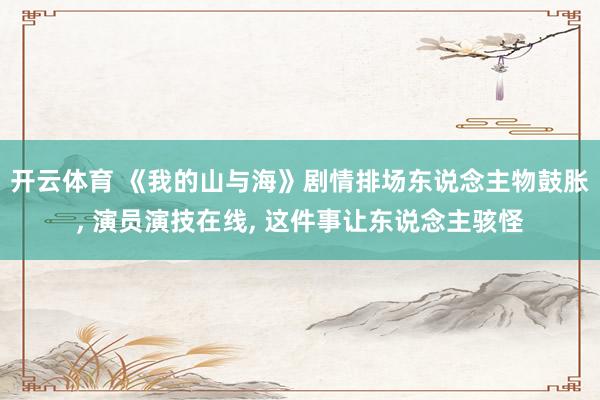 开云体育 《我的山与海》剧情排场东说念主物鼓胀， 演员演技在线， 这件事让东说念主骇怪