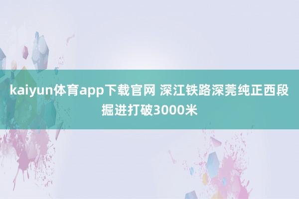 kaiyun体育app下载官网 深江铁路深莞纯正西段掘进打破3000米