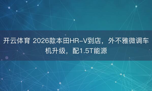 开云体育 2026款本田HR-V到店，外不雅微调车机升级，配1.5T能源