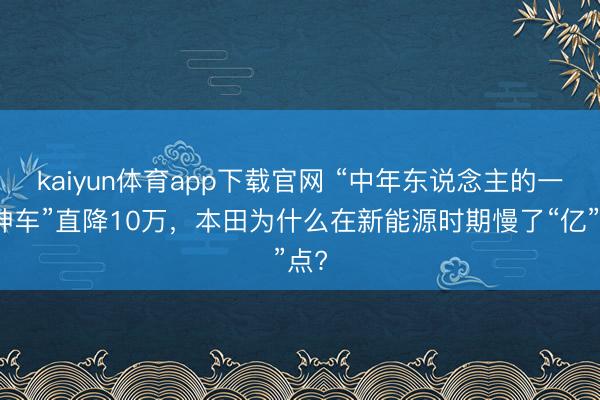 kaiyun体育app下载官网 “中年东说念主的一代神车”直降10万，本田为什么在新能源时期慢了“亿”点?