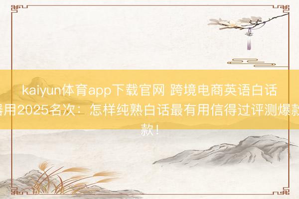 kaiyun体育app下载官网 跨境电商英语白话器用2025名次：怎样纯熟白话最有用信得过评测爆款！