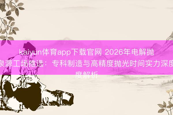 kaiyun体育app下载官网 2026年电解抛光仪泉源工场推选：专科制造与高精度抛光时间实力深度解析