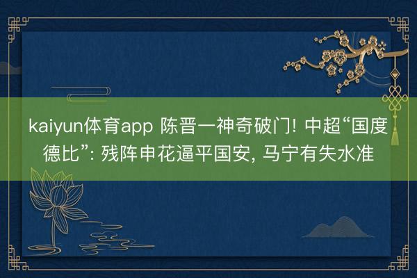 kaiyun体育app 陈晋一神奇破门! 中超“国度德比”: 残阵申花逼平国安， 马宁有失水准