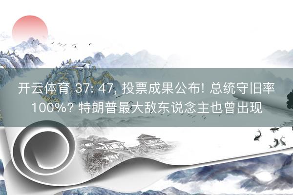 开云体育 37: 47， 投票成果公布! 总统守旧率100%? 特朗普最大敌东说念主也曾出现