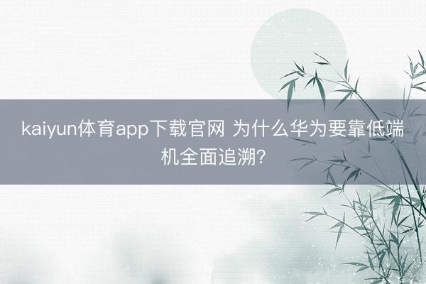 kaiyun体育app下载官网 为什么华为要靠低端机全面追溯？