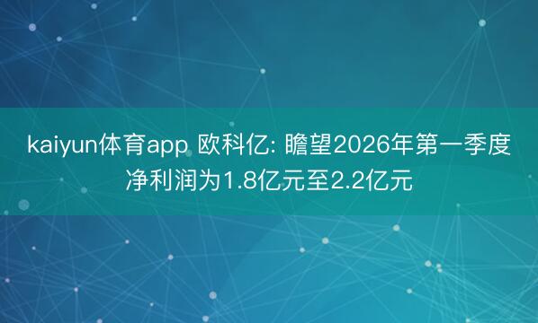 kaiyun体育app 欧科亿: 瞻望2026年第一季度净利润为1.8亿元至2.2亿元