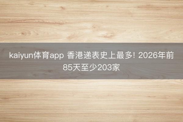 kaiyun体育app 香港递表史上最多! 2026年前85天至少203家