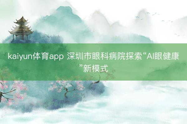 kaiyun体育app 深圳市眼科病院探索“AI眼健康”新模式