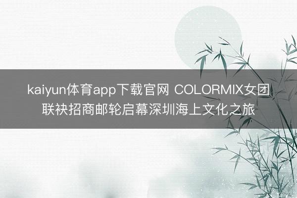 kaiyun体育app下载官网 COLORMIX女团联袂招商邮轮启幕深圳海上文化之旅