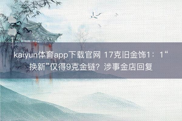 kaiyun体育app下载官网 17克旧金饰1：1“换新”仅得9克金链？涉事金店回复